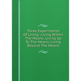 Книга Three Experiments Of Living: Living Within The Means. Living Up To The Means. Living Beyond The Means
Книга Three Experiments Of Living: Living Within The Means. Living Up To The Means. Living Beyond The Means