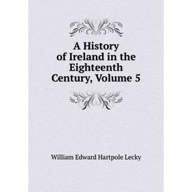 Книга A History of Ireland in the Eighteenth Century, Volume 5. William Edward Hartpole Lecky
Книга A History of Ireland in the Eighteenth Century, Volume 5. William Edward Hartpole Lecky