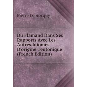 Книга Du Flamand Dans Ses Rapports Avec Les Autres Idiomes D'origine Teutonique (French Edition). Pierre Lebrocquy
Книга Du Flamand Dans Ses Rapports Avec Les Autres Idiomes D'origine Teutonique (French Edition). Pierre Lebrocquy