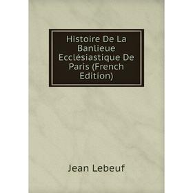 Книга Histoire De La Banlieue Ecclésiastique De Paris (French Edition). Jean Lebeuf
Книга Histoire De La Banlieue Ecclésiastique De Paris (French Edition). Jean Lebeuf