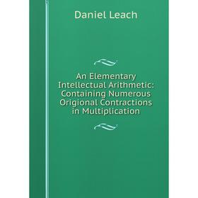 Книга An Elementary Intellectual Arithmetic: Containing Numerous Origional Contractions in Multiplication. Daniel Leach
Книга An Elementary Intellectual Arithmetic: Containing Numerous Origional Contractions in Multiplication. Daniel Leach