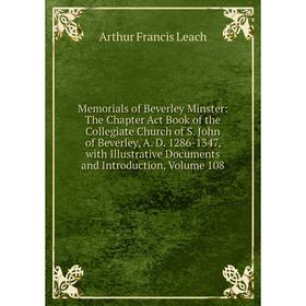 Книга Memoria ls of Beverley Minster: The Chapter Act Book of the Collegiate Church of S John of Beverley, A D 1286-1347, with Illustrative Documents
Книга Memoria ls of Beverley Minster: The Chapter Act Book of the Collegiate Church of S John of Beverley, A D 1286-1347, with Illustrative Documents