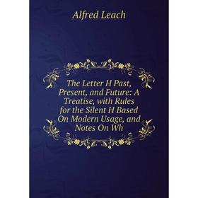 Книга The Letter H Past, Present, and Future: A Treatise, with Rules for the Silent H Based On Modern Usage, and Notes On Wh. Alfred Leach
Книга The Letter H Past, Present, and Future: A Treatise, with Rules for the Silent H Based On Modern Usage, and Notes On Wh. Alfred Leach
