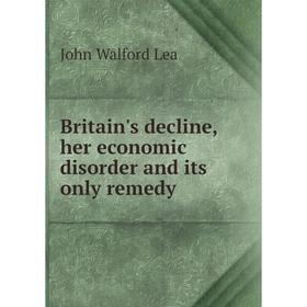Книга Britain's decline, her economic disorder and its only remedy. John Walford Lea
Книга Britain's decline, her economic disorder and its only remedy. John Walford Lea