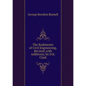 Книга The Rudiments of Civil Engineering, Revised, with Additions, by D.K. Clark. George Rowdon Burnell 
Книга The Rudiments of Civil Engineering, Revised, with Additions, by D.K. Clark. George Rowdon Burnell