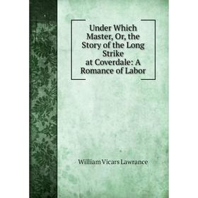Книга Under Which Master, Or, the Story of the Long Strike at Coverdale: A Romance of Labor. William Vicars Lawrance
Книга Under Which Master, Or, the Story of the Long Strike at Coverdale: A Romance of Labor. William Vicars Lawrance