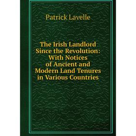 Книга The Irish Landlord Since the Revolution: With Notices of Ancient and Modern Land Tenures in Various Countries. Patrick Lavelle
Книга The Irish Landlord Since the Revolution: With Notices of Ancient and Modern Land Tenures in Various Countries. Patrick Lavelle