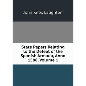 Книга State Papers Relating to the Defeat of the Spanish Armada, Anno 1588, Volume 1. John Knox Laughton
Книга State Papers Relating to the Defeat of the Spanish Armada, Anno 1588, Volume 1. John Knox Laughton
