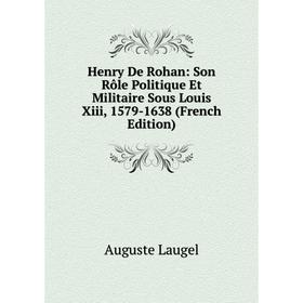 Книга Henry De Rohan: Son Rôle Politique Et Militaire Sous Louis Xiii, 1579-1638 (French Edition). Auguste Laugel
Книга Henry De Rohan: Son Rôle Politique Et Militaire Sous Louis Xiii, 1579-1638 (French Edition). Auguste Laugel