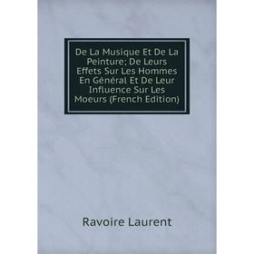 Книга De La Musique Et De La Peinture; De Leurs Effets Sur Les Hommes En Général Et De Leur Influence Sur Les Moeurs (French Edition). Ravoire Laurent
Книга De La Musique Et De La Peinture; De Leurs Effets Sur Les Hommes En Général Et De Leur Influence Sur Les Moeurs (French Edition). Ravoire Laurent