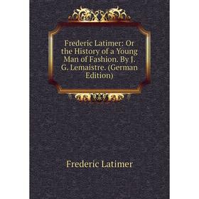 Книга Frederic Latimer: Or the History of a Young Man of Fashion. By J. G. Lemaistre. (German Edition). Frederic Latimer
Книга Frederic Latimer: Or the History of a Young Man of Fashion. By J. G. Lemaistre. (German Edition). Frederic Latimer