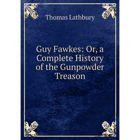 Книга Guy Fawkes: Or, a Complete History of the Gunpowder Treason. Thomas Lathbury
Книга Guy Fawkes: Or, a Complete History of the Gunpowder Treason. Thomas Lathbury