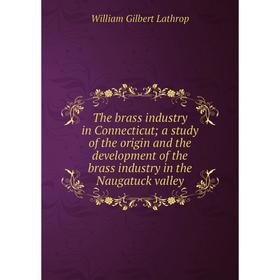 Книга The brass industry in Connecticut; a study of the origin and the development of the brass industry in the Naugatuck valley. William Gilbert Lath
Книга The brass industry in Connecticut; a study of the origin and the development of the brass industry in the Naugatuck valley. William Gilbert Lath