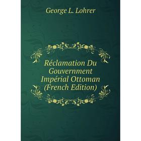 Книга Réclamation Du Gouvernment Impérial Ottoman (French Edition). George L. Lohrer
Книга Réclamation Du Gouvernment Impérial Ottoman (French Edition). George L. Lohrer