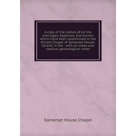 Книга A copy of the names of all the marriages, baptisms, and burials which have been solemnized in the Private Chapel of Somerset House
Книга A copy of the names of all the marriages, baptisms, and burials which have been solemnized in the Private Chapel of Somerset House