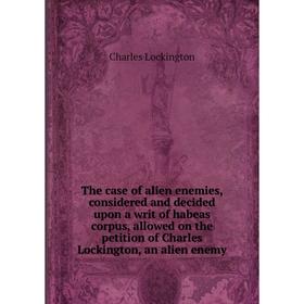 Книга The case of alien enemies, considered and decided upon a writ of habeas corpus, allowed on the petition of Charles Lockington, an alien enemy
Книга The case of alien enemies, considered and decided upon a writ of habeas corpus, allowed on the petition of Charles Lockington, an alien enemy