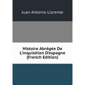 Книга Histoire Abrégée De L'inquisition D'espagne (French Edition). Juan Antonio Llorente
Книга Histoire Abrégée De L'inquisition D'espagne (French Edition). Juan Antonio Llorente