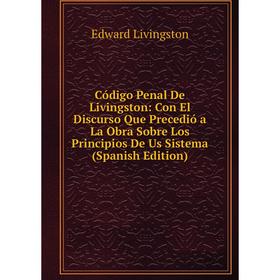 Книга Código Penal De Livingston: Con El Discurso Que Precedió a La Obra Sobre Los Principios De Us Sistema (Spanish Edition). Edward Livingston
Книга Código Penal De Livingston: Con El Discurso Que Precedió a La Obra Sobre Los Principios De Us Sistema (Spanish Edition). Edward Livingston