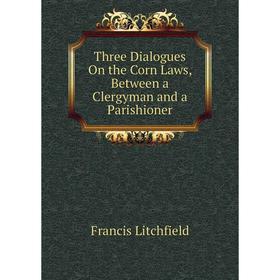 Книга Three Dialogues On the Corn Laws, Between a Clergyman and a Parishioner. Francis Litchfield
Книга Three Dialogues On the Corn Laws, Between a Clergyman and a Parishioner. Francis Litchfield