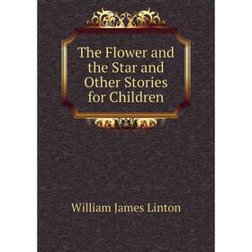 Книга The Flower and the Star and Other Stories for Children. William James Linton
Книга The Flower and the Star and Other Stories for Children. William James Linton