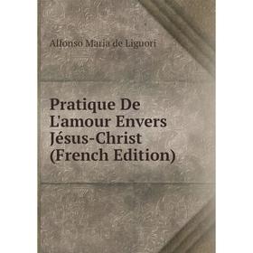 Книга Pratique De L'amour Envers Jésus-Christ (French Edition). Alfonso Maria de Liguori
Книга Pratique De L'amour Envers Jésus-Christ (French Edition). Alfonso Maria de Liguori