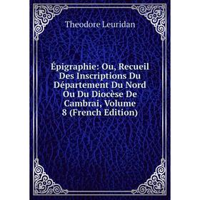 Книга Épigraphie: Ou, Recueil Des Inscriptions Du Département Du Nord Ou Du Diocèse De Cambrai. Volume 8 (French Edition). Theodore Leuridan
Книга Épigraphie: Ou, Recueil Des Inscriptions Du Département Du Nord Ou Du Diocèse De Cambrai. Volume 8 (French Edition). Theodore Leuridan