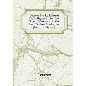 Книга Lettres Sur La Liberté De Religion Et Sur Les Theo-Démocrates, Ou Les Jésuites Modernes
Книга Lettres Sur La Liberté De Religion Et Sur Les Theo-Démocrates, Ou Les Jésuites Modernes