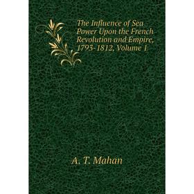 Книга The Influence of Sea Power Upon the French Revolution and Empire, 1793-1812. Volume 1. A. T. Mahan
Книга The Influence of Sea Power Upon the French Revolution and Empire, 1793-1812. Volume 1. A. T. Mahan