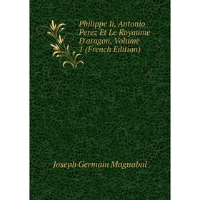 Книга Philippe Ii, Antonio Perez Et Le Royaume D'aragon. Volume 1 (French Edition). Joseph Germain Magnabal
Книга Philippe Ii, Antonio Perez Et Le Royaume D'aragon. Volume 1 (French Edition). Joseph Germain Magnabal