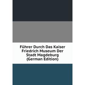 Книга Führer Durch Das Kaiser Friedrich Museum Der Stadt Magdeburg (German Edition)
Книга Führer Durch Das Kaiser Friedrich Museum Der Stadt Magdeburg (German Edition)