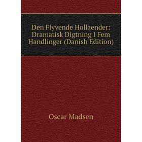Книга Den Flyvende Hollaender: Dramatisk Digtning I Fem Handlinger (Danish Edition). Oscar Madsen
Книга Den Flyvende Hollaender: Dramatisk Digtning I Fem Handlinger (Danish Edition). Oscar Madsen