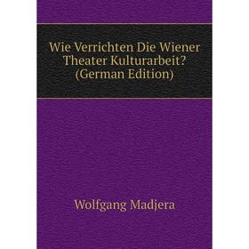 Книга Wie Verrichten Die Wiener Theater Kulturarbeit (German Edition). Wolfgang Madjera
Книга Wie Verrichten Die Wiener Theater Kulturarbeit (German Edition). Wolfgang Madjera
