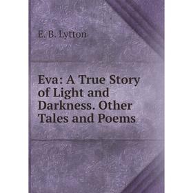 Книга Eva: A True Story of Light and Darkness. Other Tales and Poems. E. B. Lytton
Книга Eva: A True Story of Light and Darkness. Other Tales and Poems. E. B. Lytton