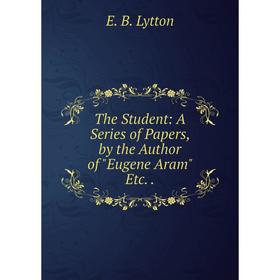 Книга The Student: A Series of Papers, by the Author of Eugene Aram Etc.. E. B. Lytton
Книга The Student: A Series of Papers, by the Author of Eugene Aram Etc.. E. B. Lytton