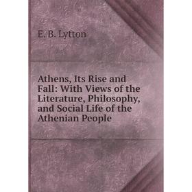 Книга Athens, Its Rise and Fall: With Views of the Literature, Philosophy, and Social Life of the Athenian People. E. B. Lytton
Книга Athens, Its Rise and Fall: With Views of the Literature, Philosophy, and Social Life of the Athenian People. E. B. Lytton