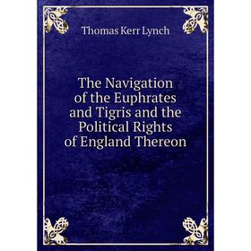 Книга The Navigation of the Euphrates and Tigris and the Political Rights of England Thereon. Thomas Kerr Lynch
Книга The Navigation of the Euphrates and Tigris and the Political Rights of England Thereon. Thomas Kerr Lynch