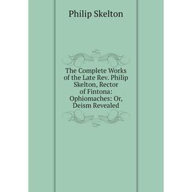 Книга The Complete Works of the Late Rev. Philip Skelton, Rector of Fintona: Ophiomaches: Or, Deism Revealed. Philip Skelton 
Книга The Complete Works of the Late Rev. Philip Skelton, Rector of Fintona: Ophiomaches: Or, Deism Revealed. Philip Skelton