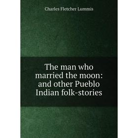 Книга The man who married the moon: and other Pueblo Indian folk-stories. Charles Fletcher Lummis
Книга The man who married the moon: and other Pueblo Indian folk-stories. Charles Fletcher Lummis
