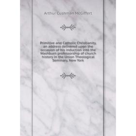 Книга Primitive and Catholic Christianity, an address delivered upon the occasion of his induction into the Washburn professorship
Книга Primitive and Catholic Christianity, an address delivered upon the occasion of his induction into the Washburn professorship