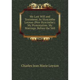 Книга My Last Will and Testament, by Hyacinthe Loyson (Père Hyacinthe): My Protestation My Marriage Before the Veil
Книга My Last Will and Testament, by Hyacinthe Loyson (Père Hyacinthe): My Protestation My Marriage Before the Veil