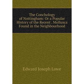 Книга The Conchology of Nottingham: Or a Popular History of the Recent. Mollusca Found in the Neighbourhood. Edward Joseph Lowe
Книга The Conchology of Nottingham: Or a Popular History of the Recent. Mollusca Found in the Neighbourhood. Edward Joseph Lowe