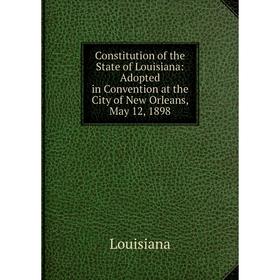 Книга Constitution of the State of Louisiana: Adopted in Convention at the City of New Orleans, May 12, 1898. Louisiana