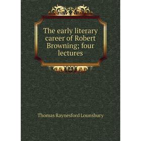 Книга The early literary career of Robert Browning; four lectures. Lounsbury Thomas Raynesford
Книга The early literary career of Robert Browning; four lectures. Lounsbury Thomas Raynesford