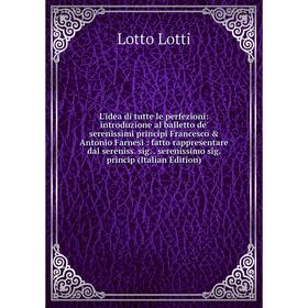 Книга L'idea di tutte le perfezioni: introduzione al balletto de' serenissimi principi Francesco Antonio Farnesi: fatto rappresentare dal sereniss s
Книга L'idea di tutte le perfezioni: introduzione al balletto de' serenissimi principi Francesco Antonio Farnesi: fatto rappresentare dal sereniss s