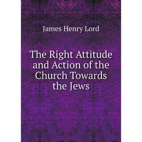 Книга The Right Attitude and Action of the Church Towards the Jews. James Henry Lord
Книга The Right Attitude and Action of the Church Towards the Jews. James Henry Lord