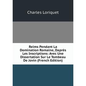 Книга Reims Pendant La Domination Romaine, Daprès Les Inscriptions: Avec Une Dissertation Sur Le Tombeau De Jovin (French Edition). Charles Loriquet
Книга Reims Pendant La Domination Romaine, Daprès Les Inscriptions: Avec Une Dissertation Sur Le Tombeau De Jovin (French Edition). Charles Loriquet