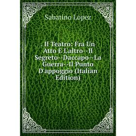 Книга Il Teatro: Fra Un Atto E L'altro--Il Segreto--Daccapo--La Guerra--Il Punto D'appoggio (Italian Edition). Sabatino Lopez
Книга Il Teatro: Fra Un Atto E L'altro--Il Segreto--Daccapo--La Guerra--Il Punto D'appoggio (Italian Edition). Sabatino Lopez