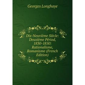 Книга Dix-Neuvième Siècle: Deuxième Périod, 1830-1850: Rationalisme, Romanisme (French Edition). Georges Longhaye
Книга Dix-Neuvième Siècle: Deuxième Périod, 1830-1850: Rationalisme, Romanisme (French Edition). Georges Longhaye