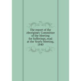 Книга The report of the Aborigines' Committee of the Meeting for Sufferings, read at the Yearly Meeting, 1840
Книга The report of the Aborigines' Committee of the Meeting for Sufferings, read at the Yearly Meeting, 1840