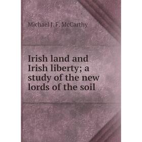 Книга Irish land and Irish liberty; a study of the new lords of the soil. Michael J. F. McCarthy
Книга Irish land and Irish liberty; a study of the new lords of the soil. Michael J. F. McCarthy